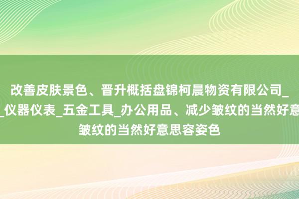 改善皮肤景色、晋升概括盘锦柯晨物资有限公司_玻璃仪器_仪器仪表_五金工具_办公用品、减少皱纹的当然好意思容姿色